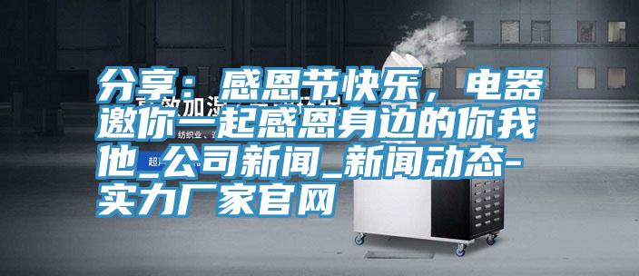 分享：感恩节快乐，电器邀你一起感恩身边的你我他_公司新闻_小黄片免费下载入口-实力厂家官网