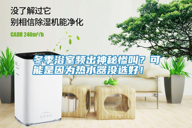 冬季浴室频出神秘惨叫？可能是因为热水器没选好！