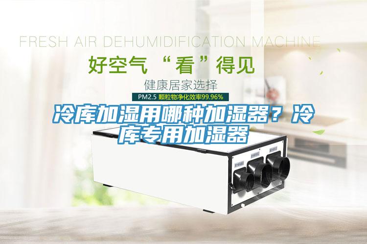 冷库加湿用哪种加湿器？冷库专用加湿器