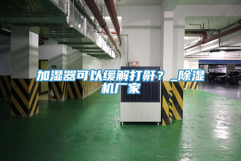 加湿器可以缓解打鼾？_小黄片直播视频厂家