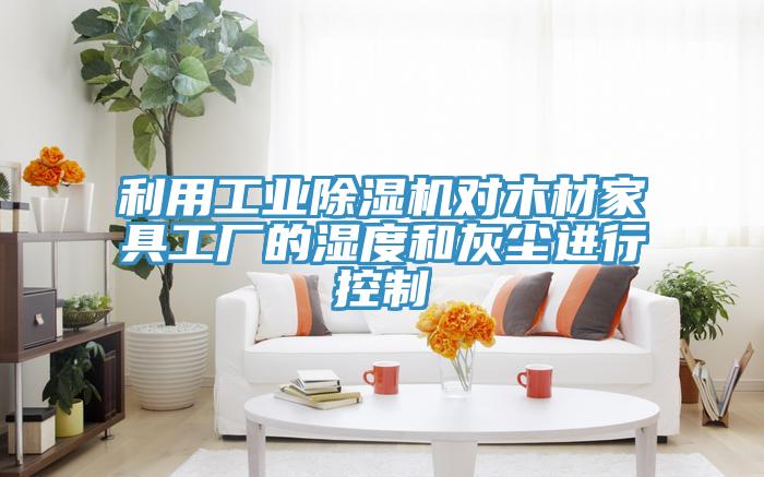利用工业小黄片直播视频对木材家具工厂的湿度和灰尘进行控制