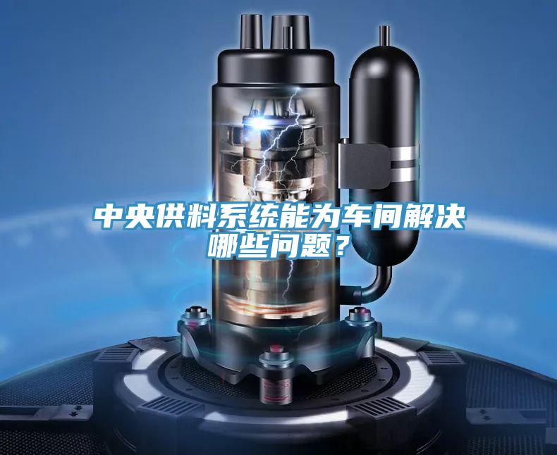 中央供料系统能为车间解决哪些问题？