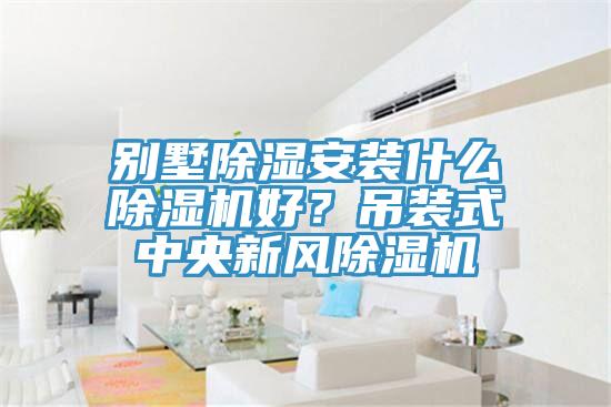 别墅除湿安装什么小黄片直播视频好？吊装式中央新风小黄片直播视频