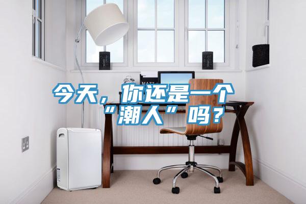 今天，你还是一个“潮人”吗？