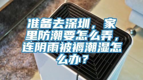 准备去深圳，家里防潮要怎么弄，连阴雨被褥潮湿怎么办？
