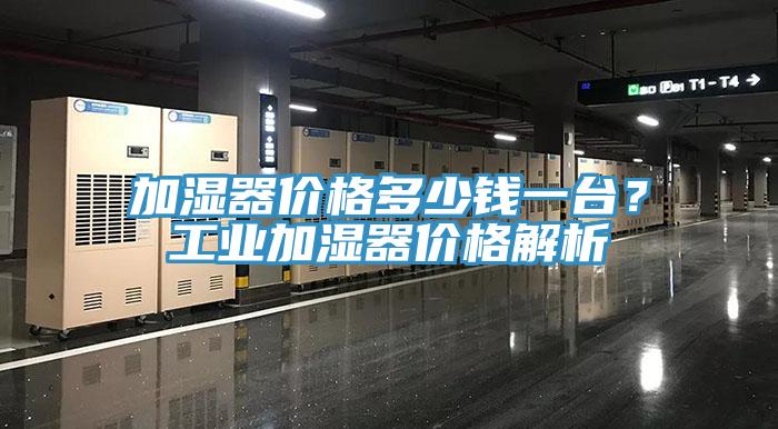 加湿器价格多少钱一台？工业加湿器价格解析