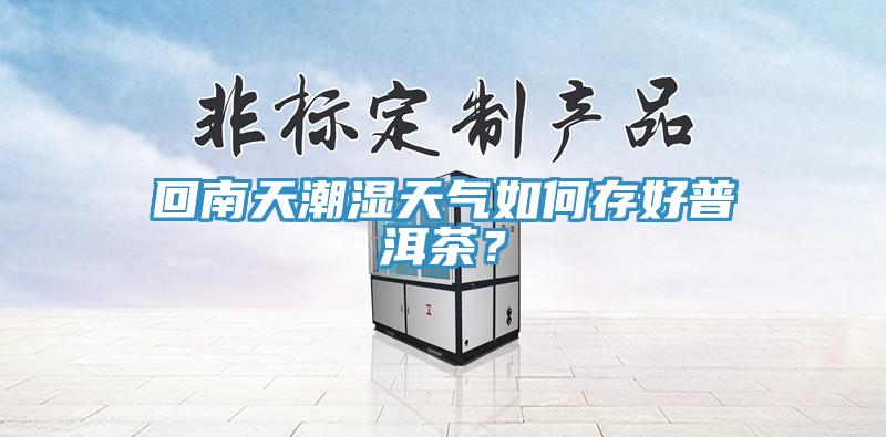 回南天潮湿天气如何存好普洱茶？