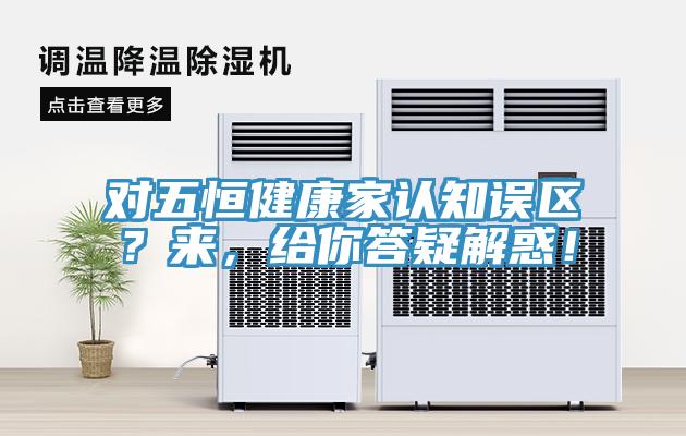 对五恒健康家认知误区？来，给你答疑解惑！