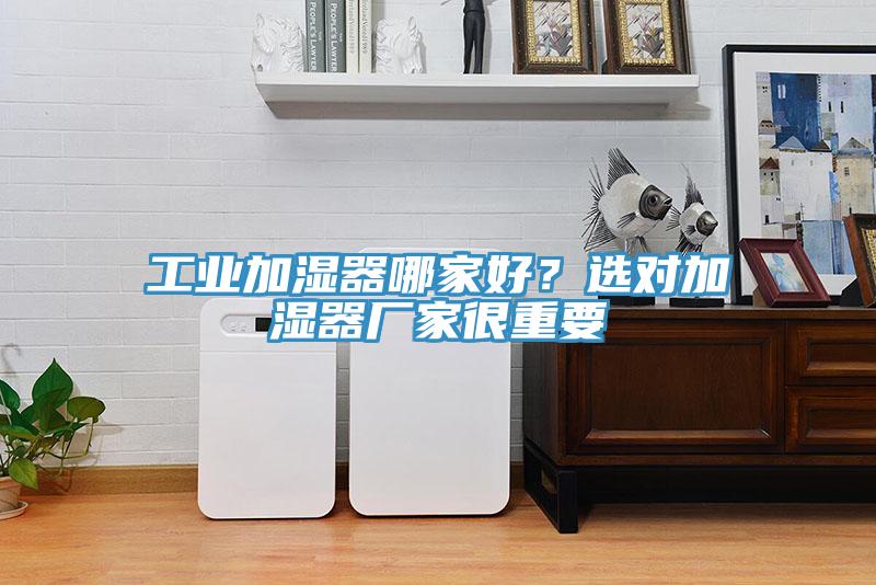 工业加湿器哪家好？选对加湿器厂家很重要