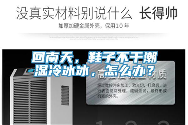 回南天，鞋子不干潮湿冷冰冰，怎么办？