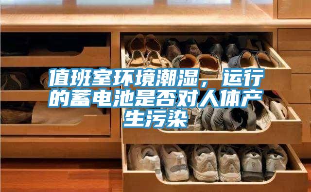 值班室环境潮湿，运行的蓄电池是否对人体产生污染