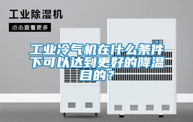 工业冷气机在什么条件下可以达到更好的降温目的？