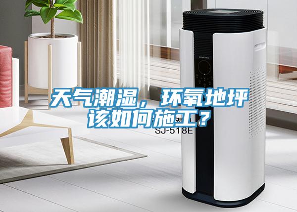 天气潮湿，环氧地坪该如何施工？