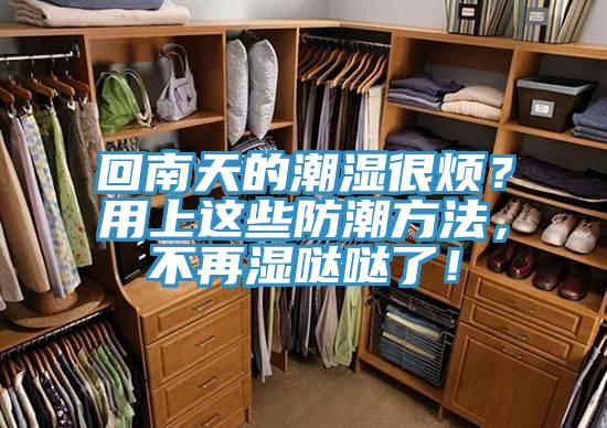 回南天的潮湿很烦？用上这些防潮方法，不再湿哒哒了！