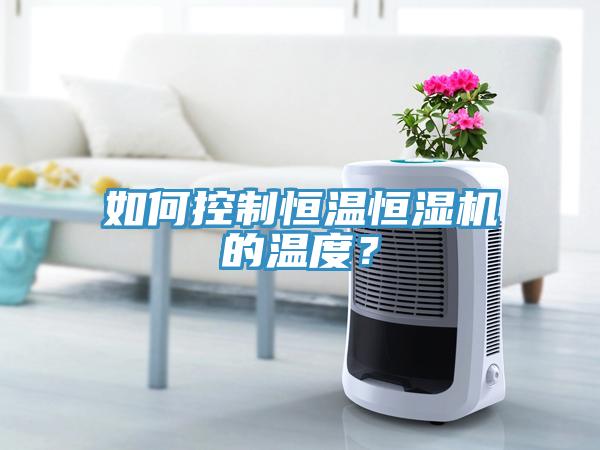 如何控制恒温恒湿机的温度？