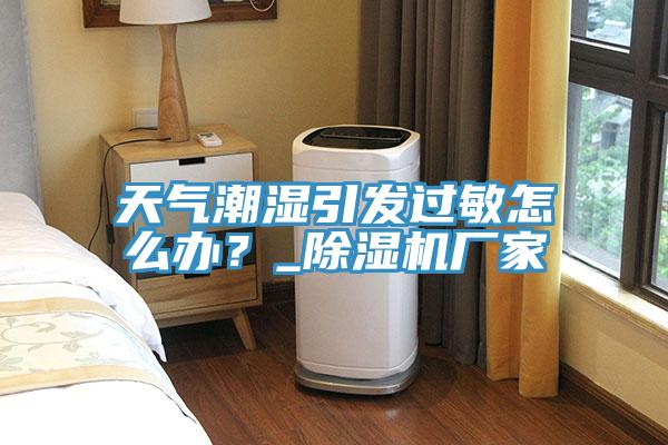 天气潮湿引发过敏怎么办？_小黄片直播视频厂家
