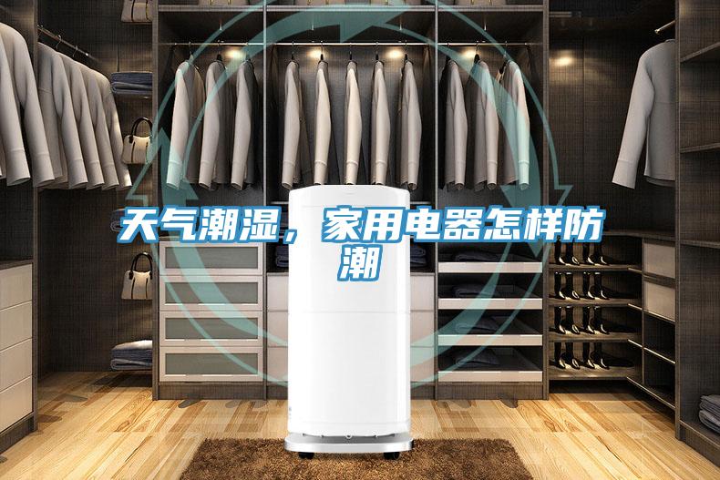 天气潮湿，家用电器怎样防潮