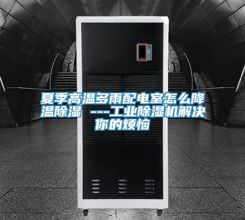 夏季高温多雨配电室怎么降温除湿 ---工业小黄片直播视频解决你的烦恼