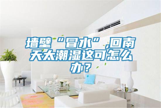 墙壁“冒水”,回南天太潮湿这可怎么办？