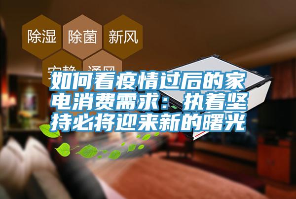 如何看疫情过后的家电消费需求：执着坚持必将迎来新的曙光