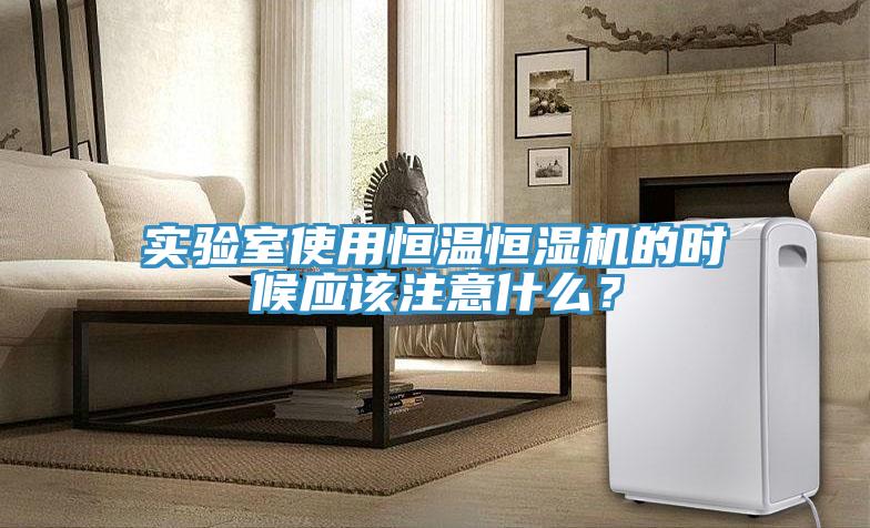 实验室使用恒温恒湿机的时候应该注意什么？