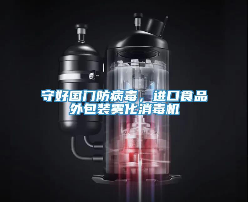 守好国门防病毒，进口食品外包装雾化消毒机