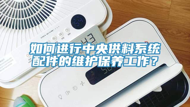 如何进行中央供料系统配件的维护保养工作？