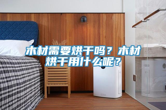 木材需要烘干吗？木材烘干用什么呢？