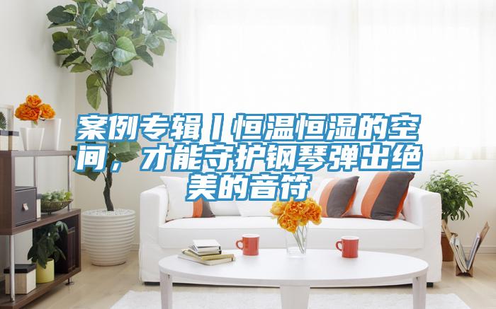 案例专辑丨恒温恒湿的空间，才能守护钢琴弹出绝美的音符