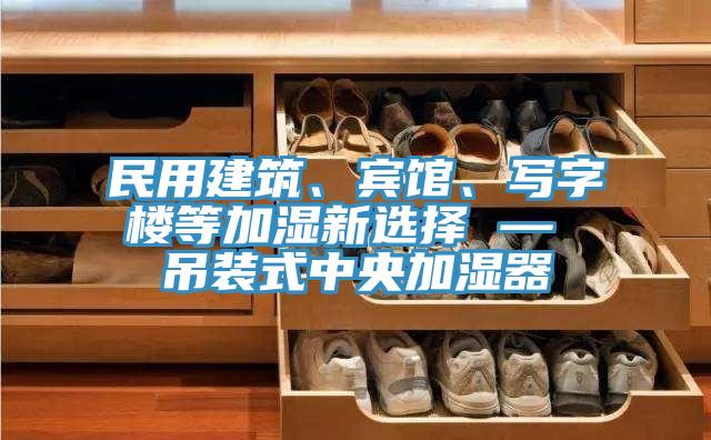 民用建筑、宾馆、写字楼等加湿新选择 — 吊装式中央加湿器