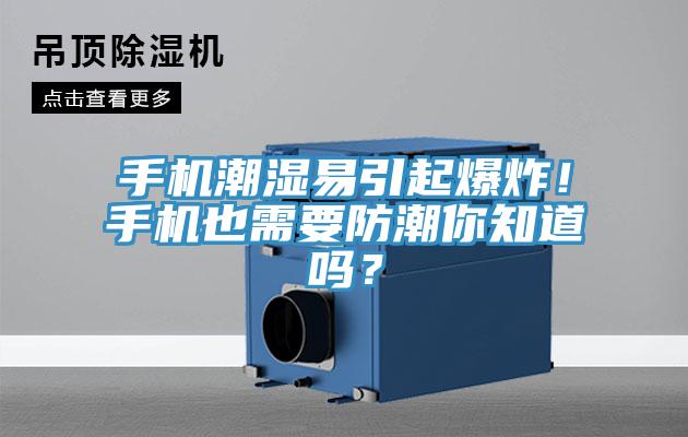 手机潮湿易引起爆炸！手机也需要防潮你知道吗？
