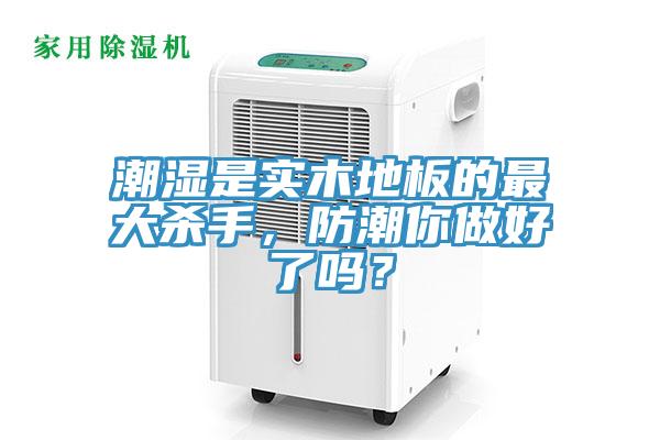 潮湿是实木地板的最大杀手，防潮你做好了吗？