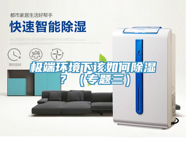 极端环境下该如何除湿？（专题三）