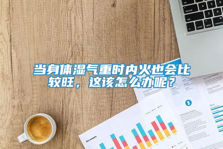 当身体湿气重时内火也会比较旺，这该怎么办呢？