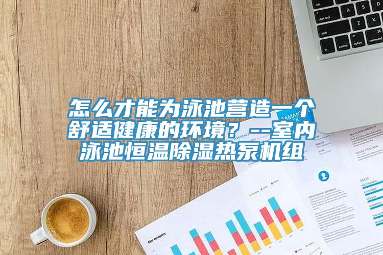怎么才能为泳池营造一个舒适健康的环境？--室内泳池恒温除湿热泵机组