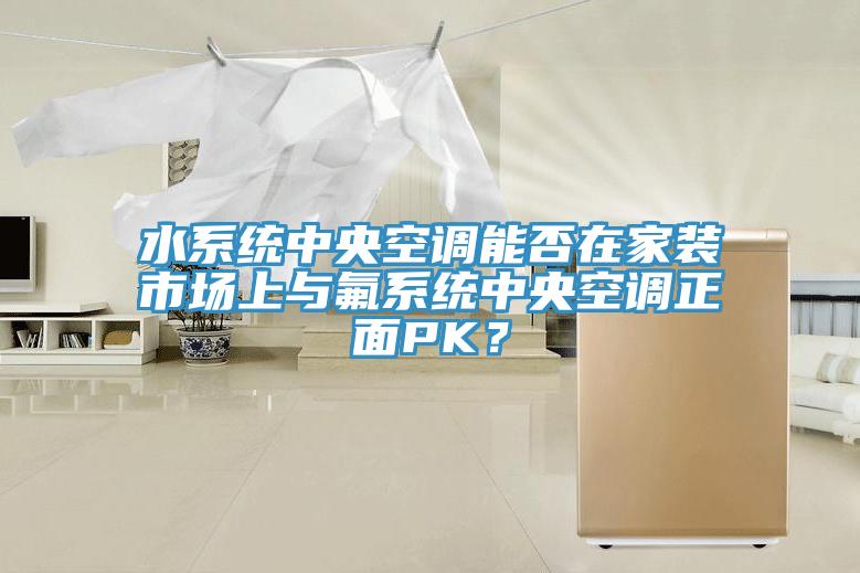 水系统中央空调能否在家装市场上与氟系统中央空调正面PK？