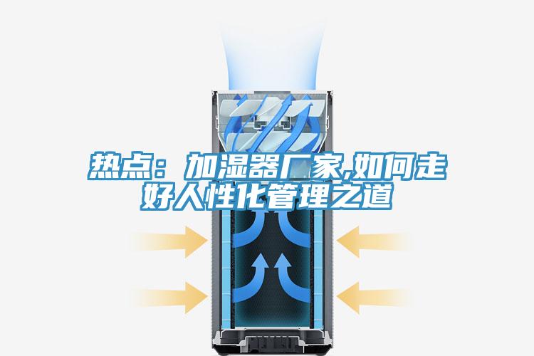 热点：加湿器厂家,如何走好人性化管理之道