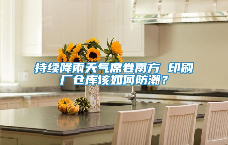 持续降雨天气席卷南方 印刷厂仓库该如何防潮？
