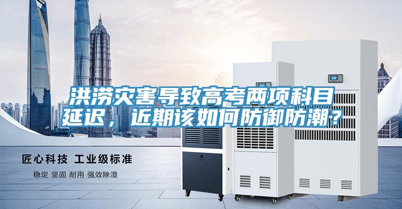 洪涝灾害导致高考两项科目延迟，近期该如何防御防潮？