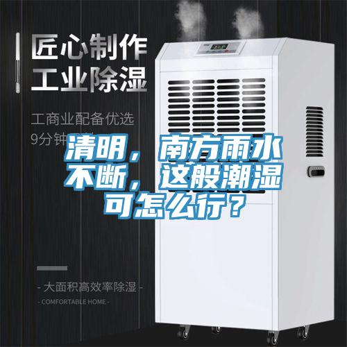 清明，南方雨水不断，这般潮湿可怎么行？