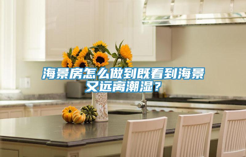 海景房怎么做到既看到海景又远离潮湿？