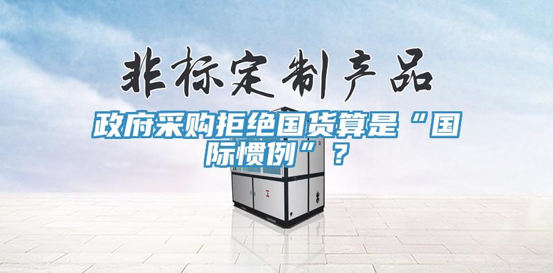 政府采购拒绝国货算是“国际惯例”？