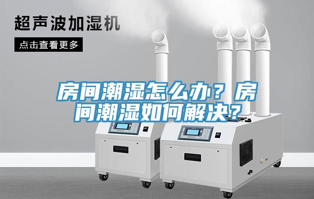 房间潮湿怎么办？房间潮湿如何解决？