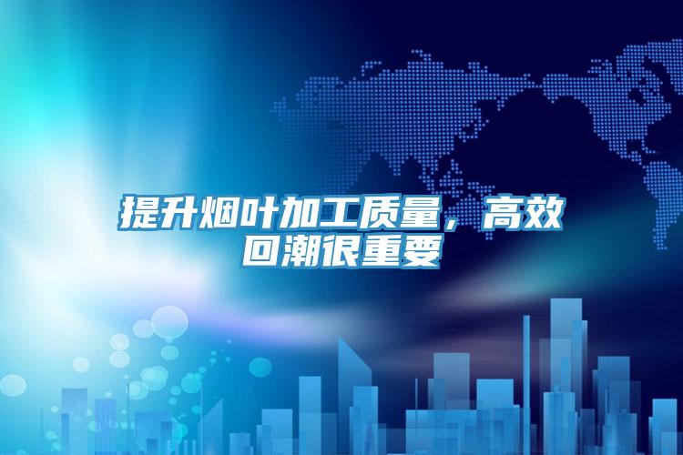 提升烟叶加工质量，高效回潮很重要