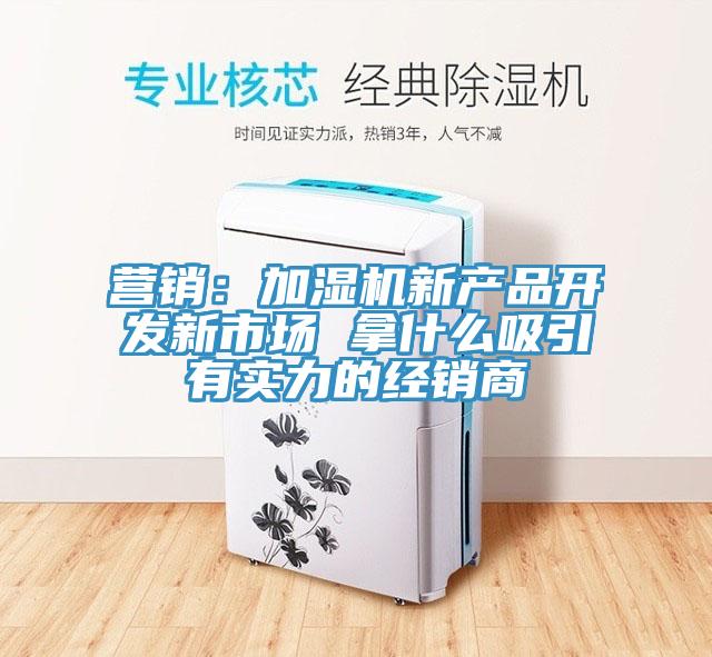营销：加湿机新产品开发新市场 拿什么吸引有实力的经销商