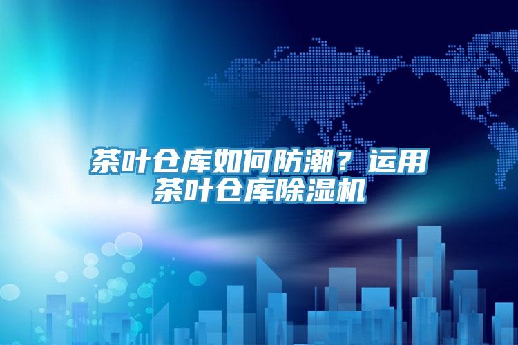 茶叶仓库如何防潮？运用茶叶仓库小黄片直播视频
