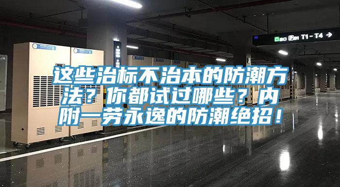 这些治标不治本的防潮方法？你都试过哪些？内附一劳永逸的防潮绝招！