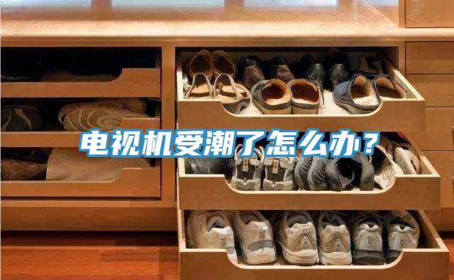 电视机受潮了怎么办？
