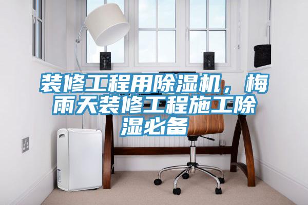 装修工程用小黄片直播视频，梅雨天装修工程施工除湿必备
