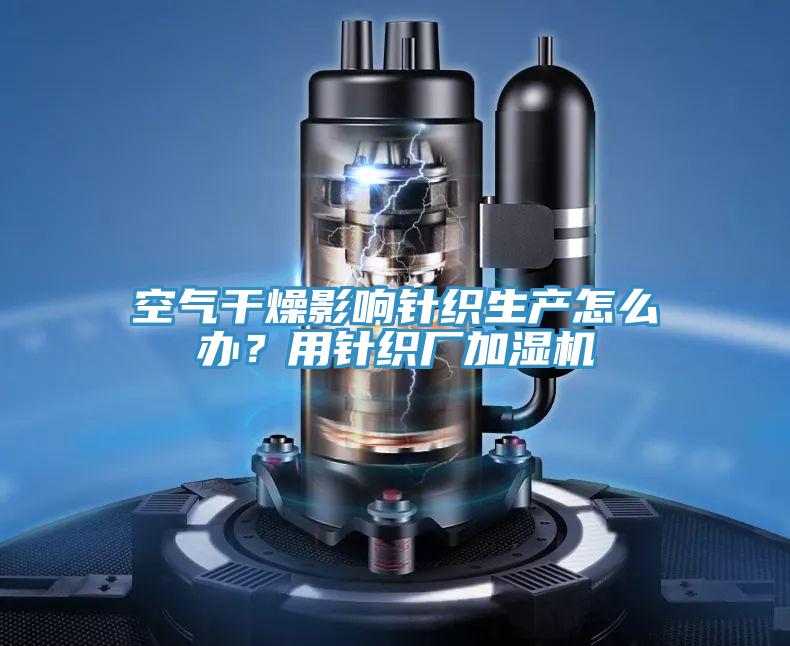空气干燥影响针织生产怎么办？用针织厂加湿机